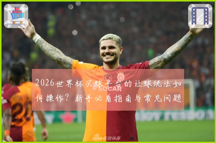 2026世界杯买球平台的让球玩法如何操作?新手必看指南与常见问题解答