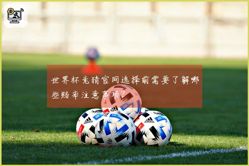 世界杯竞猜官网选择前需要了解哪些赔率注意事项？