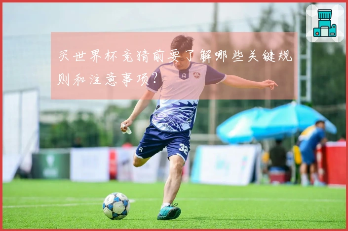 买世界杯竞猜前要了解哪些关键规则和注意事项？