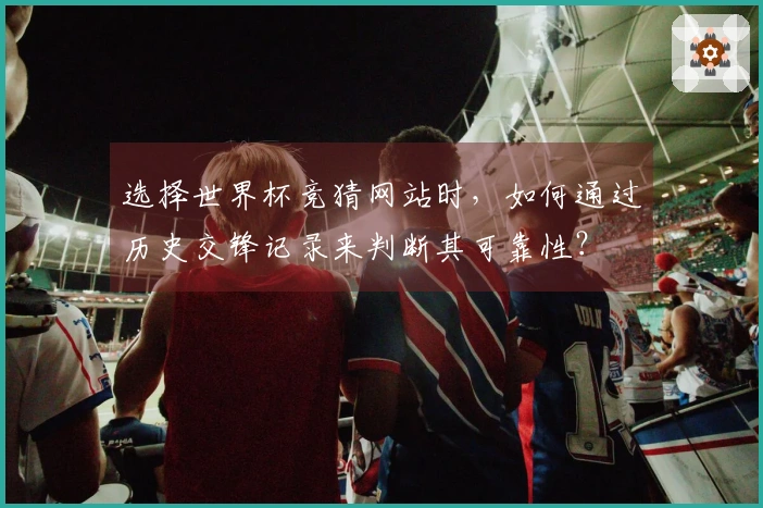 选择世界杯竞猜网站时，如何通过历史交锋记录来判断其可靠性？