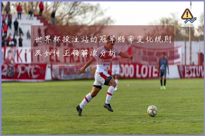 世界杯投注站的冠军赔率变化规则及如何正确解读分析
