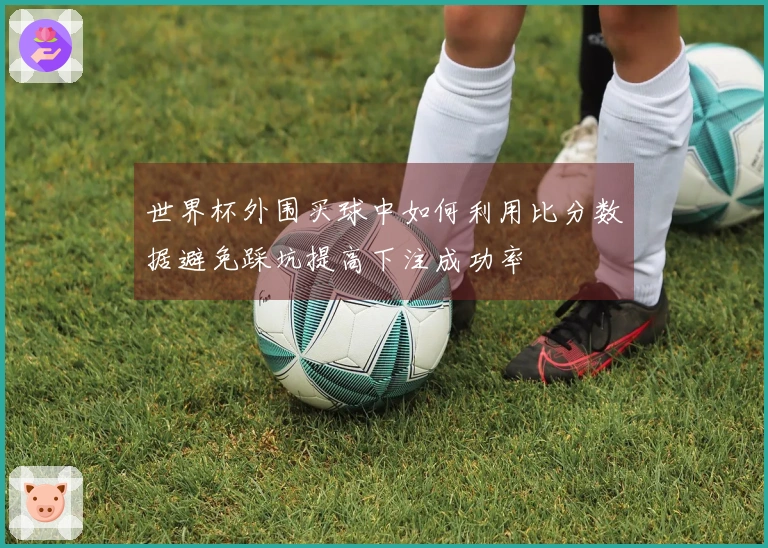 世界杯外围买球中如何利用比分数据避免踩坑提高下注成功率