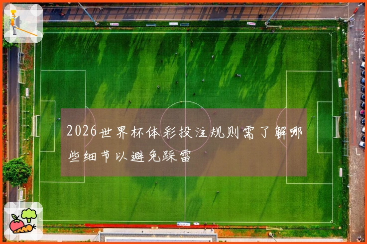 2026世界杯体彩投注规则需了解哪些细节以避免踩雷