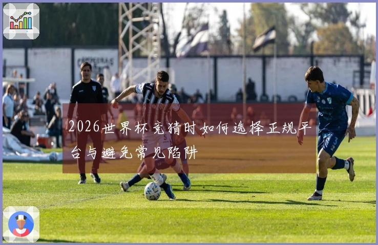 2026世界杯竞猜时如何选择正规平台与避免常见陷阱