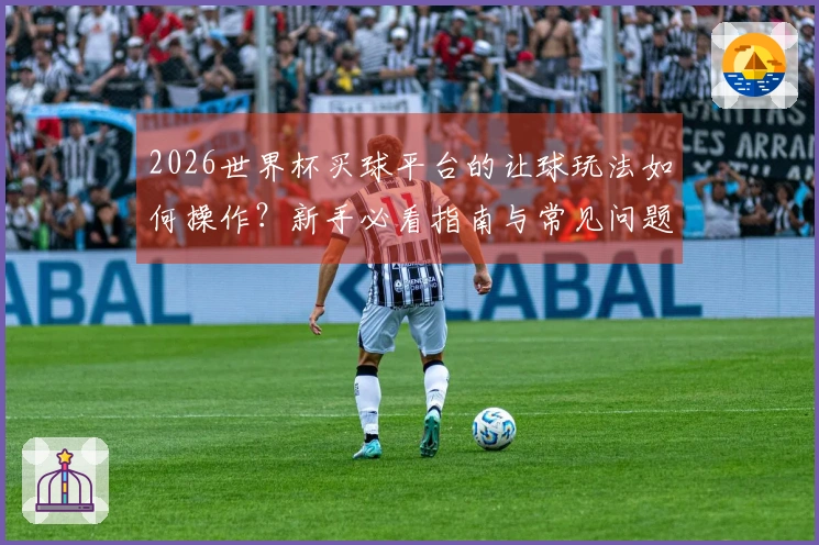 2026世界杯买球平台的让球玩法如何操作？新手必看指南与常见问题解答