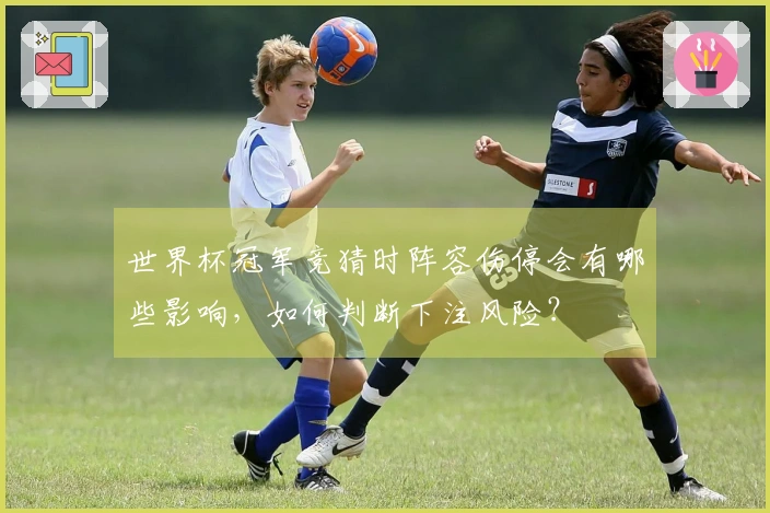世界杯冠军竞猜时阵容伤停会有哪些影响，如何判断下注风险？