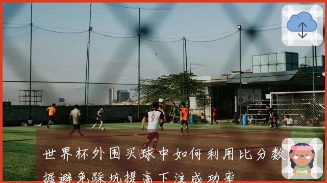 世界杯外围买球中如何利用比分数据避免踩坑提高下注成功率