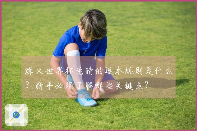 烽火世界杯竞猜的返水规则是什么？新手必须了解哪些关键点？
