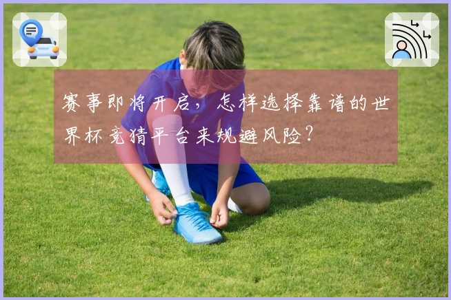 赛事即将开启，怎样选择靠谱的世界杯竞猜平台来规避风险？