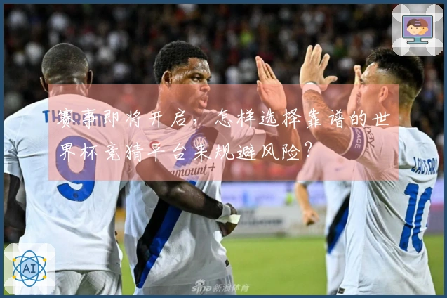 赛事即将开启,怎样选择靠谱的世界杯竞猜平台来规避风险?