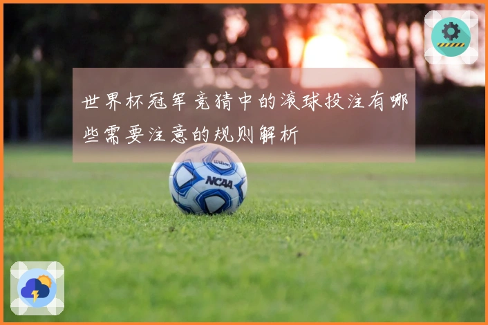 世界杯冠军竞猜中的滚球投注有哪些需要注意的规则解析