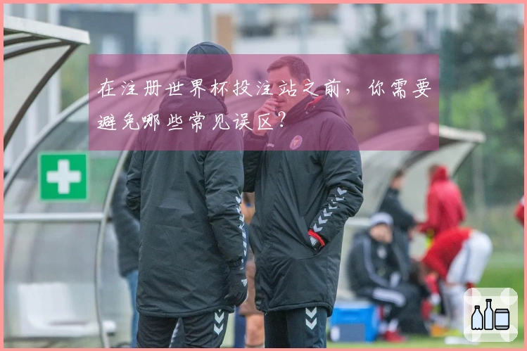 在注册世界杯投注站之前，你需要避免哪些常见误区？