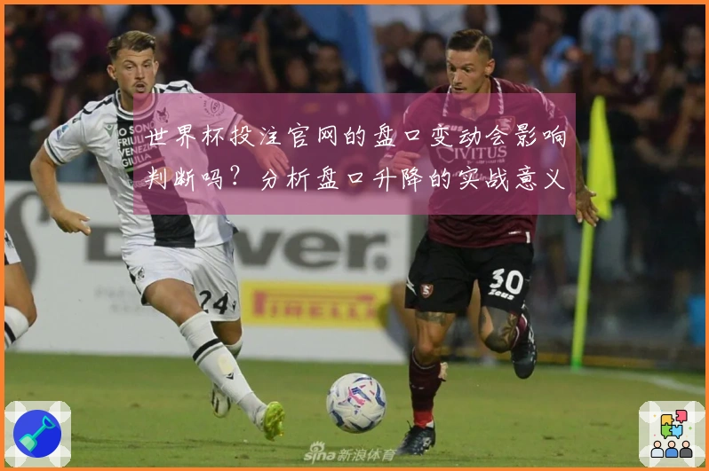 世界杯投注官网的盘口变动会影响判断吗？分析盘口升降的实战意义与应对策略