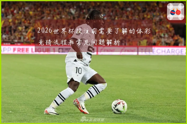 2026世界杯投注前需要了解的体彩竞猜流程和常见问题解析